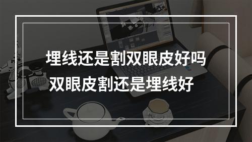 埋线还是割双眼皮好吗 双眼皮割还是埋线好