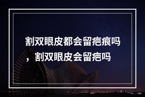 割双眼皮都会留疤痕吗，割双眼皮会留疤吗