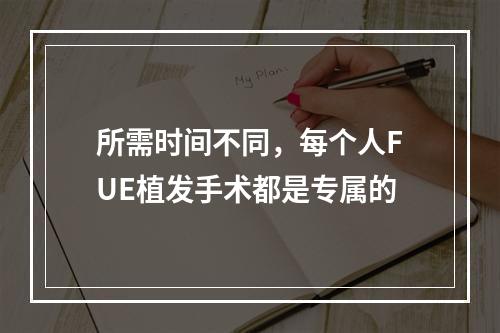 所需时间不同，每个人FUE植发手术都是专属的