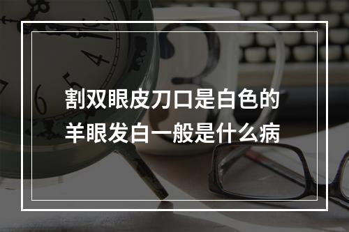 割双眼皮刀口是白色的 羊眼发白一般是什么病