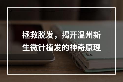 拯救脱发，揭开温州新生微针植发的神奇原理