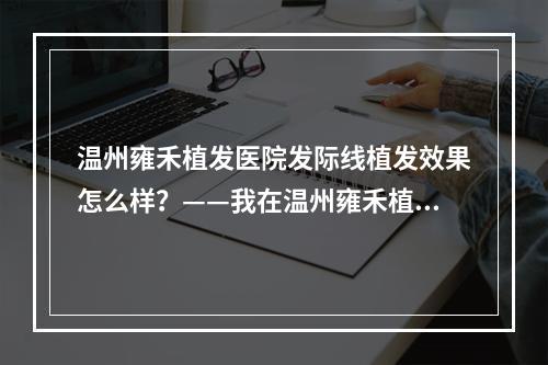 温州雍禾植发医院发际线植发效果怎么样？——我在温州雍禾植发医院进行的发际线植发经历