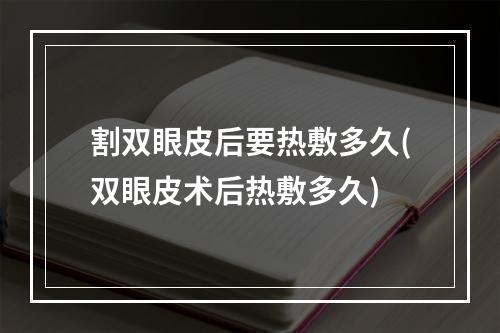 割双眼皮后要热敷多久(双眼皮术后热敷多久)