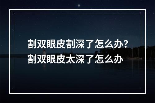 割双眼皮割深了怎么办？割双眼皮太深了怎么办