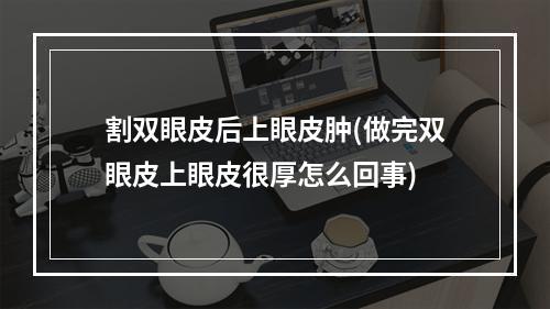 割双眼皮后上眼皮肿(做完双眼皮上眼皮很厚怎么回事)