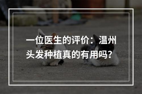 一位医生的评价：温州头发种植真的有用吗？