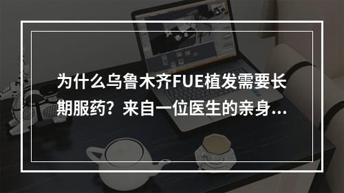 为什么乌鲁木齐FUE植发需要长期服药？来自一位医生的亲身经历