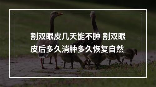 割双眼皮几天能不肿 割双眼皮后多久消肿多久恢复自然