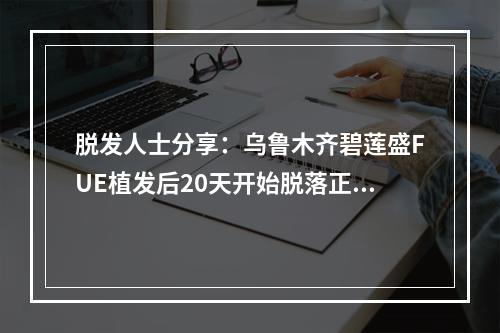 脱发人士分享：乌鲁木齐碧莲盛FUE植发后20天开始脱落正常吗？