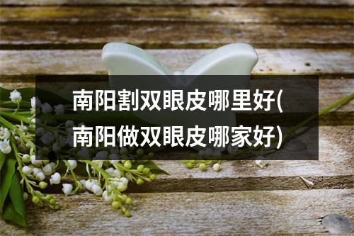 南阳割双眼皮哪里好(南阳做双眼皮哪家好)