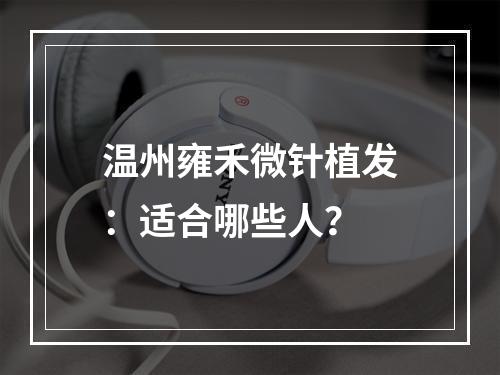 温州雍禾微针植发：适合哪些人？