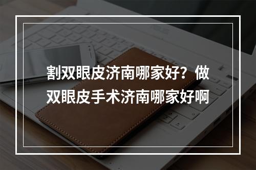 割双眼皮济南哪家好？做双眼皮手术济南哪家好啊