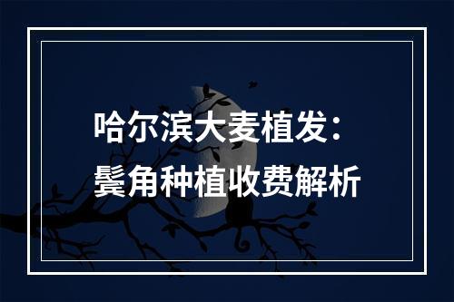 哈尔滨大麦植发：鬓角种植收费解析