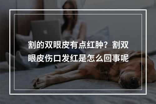 割的双眼皮有点红肿？割双眼皮伤口发红是怎么回事呢