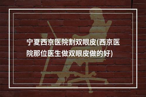 宁夏西京医院割双眼皮(西京医院那位医生做双眼皮做的好)