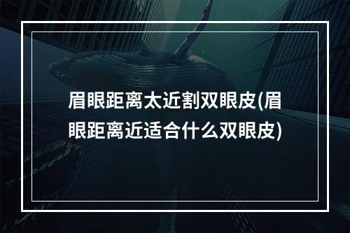 眉眼距离太近割双眼皮(眉眼距离近适合什么双眼皮)