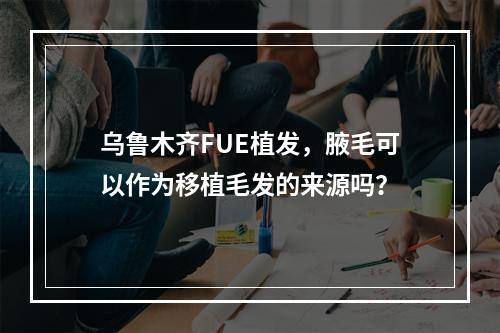 乌鲁木齐FUE植发，腋毛可以作为移植毛发的来源吗？