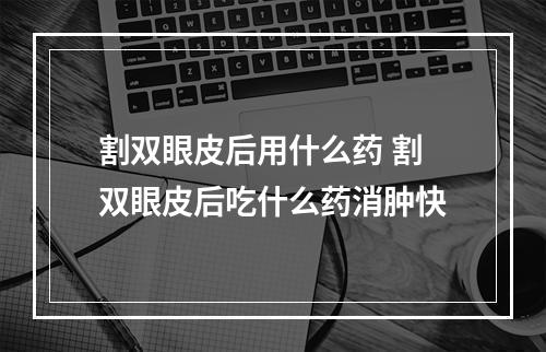 割双眼皮后用什么药 割双眼皮后吃什么药消肿快