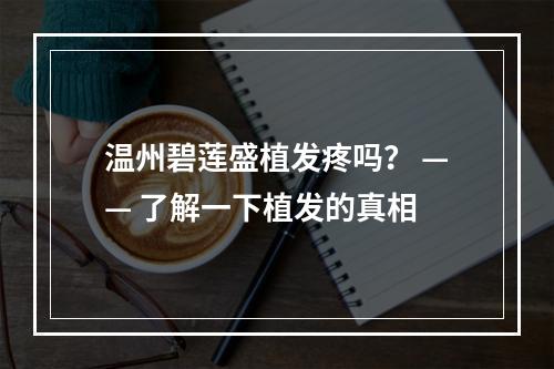 温州碧莲盛植发疼吗？ —— 了解一下植发的真相