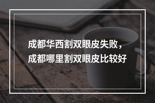 成都华西割双眼皮失败，成都哪里割双眼皮比较好