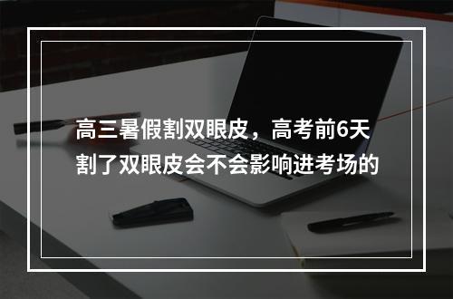 高三暑假割双眼皮，高考前6天割了双眼皮会不会影响进考场的