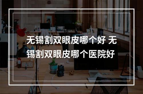 无锡割双眼皮哪个好 无锡割双眼皮哪个医院好