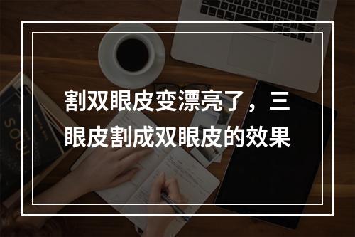 割双眼皮变漂亮了，三眼皮割成双眼皮的效果