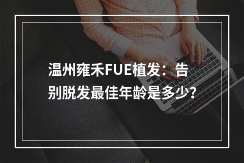 温州雍禾FUE植发：告别脱发最佳年龄是多少？