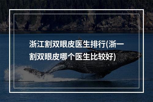 浙江割双眼皮医生排行(浙一割双眼皮哪个医生比较好)