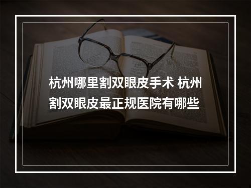 杭州哪里割双眼皮手术 杭州割双眼皮最正规医院有哪些