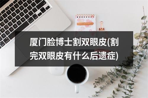 厦门脸博士割双眼皮(割完双眼皮有什么后遗症)