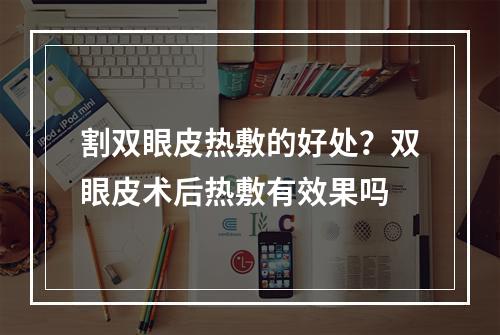 割双眼皮热敷的好处？双眼皮术后热敷有效果吗