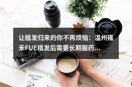 让植发归来的你不再烦恼：温州雍禾FUE植发后需要长期服药吗？