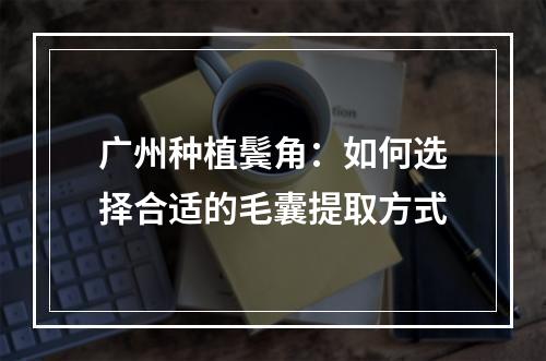 广州种植鬓角：如何选择合适的毛囊提取方式