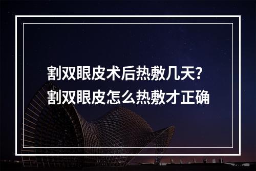 割双眼皮术后热敷几天？割双眼皮怎么热敷才正确