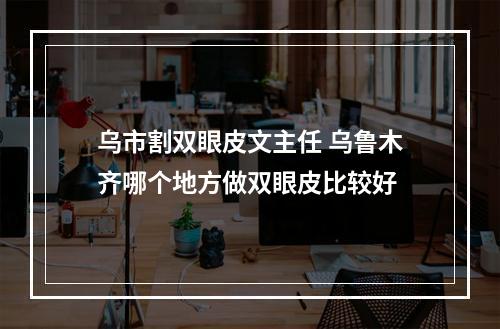 乌市割双眼皮文主任 乌鲁木齐哪个地方做双眼皮比较好