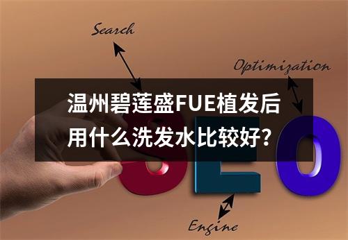 温州碧莲盛FUE植发后用什么洗发水比较好？