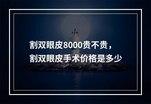 割双眼皮8000贵不贵，割双眼皮手术价格是多少