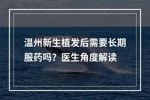 温州新生植发后需要长期服药吗？医生角度解读