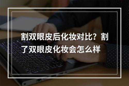 割双眼皮后化妆对比？割了双眼皮化妆会怎么样