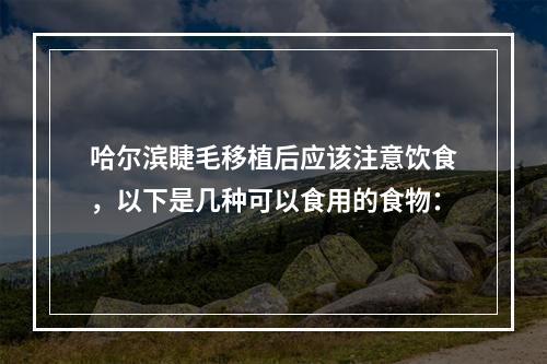 哈尔滨睫毛移植后应该注意饮食，以下是几种可以食用的食物：