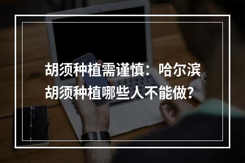 胡须种植需谨慎：哈尔滨胡须种植哪些人不能做？