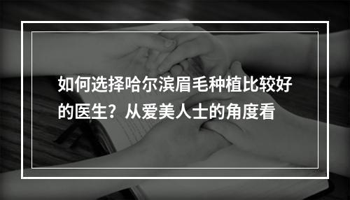 如何选择哈尔滨眉毛种植比较好的医生？从爱美人士的角度看