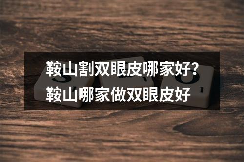 鞍山割双眼皮哪家好？鞍山哪家做双眼皮好