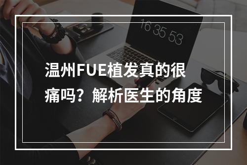 温州FUE植发真的很痛吗？解析医生的角度