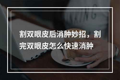 割双眼皮后消肿妙招，割完双眼皮怎么快速消肿