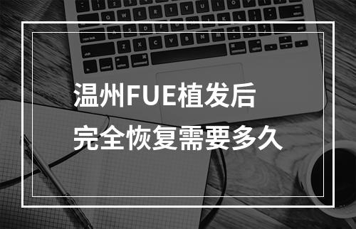 温州FUE植发后完全恢复需要多久