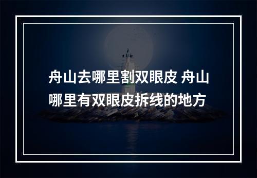 舟山去哪里割双眼皮 舟山哪里有双眼皮拆线的地方