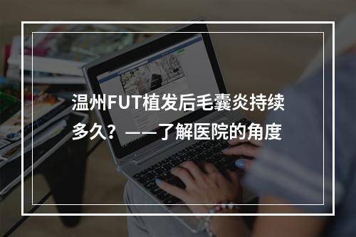 温州FUT植发后毛囊炎持续多久？——了解医院的角度