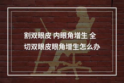 割双眼皮 内眼角增生 全切双眼皮眼角增生怎么办